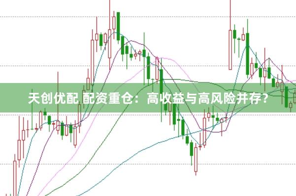 天创优配 配资重仓：高收益与高风险并存？