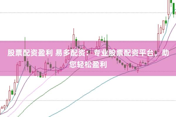 股票配资盈利 易多配资：专业股票配资平台，助您轻松盈利