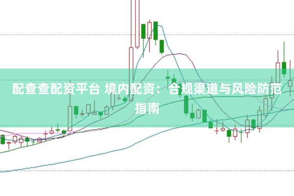 配查查配资平台 境内配资：合规渠道与风险防范指南