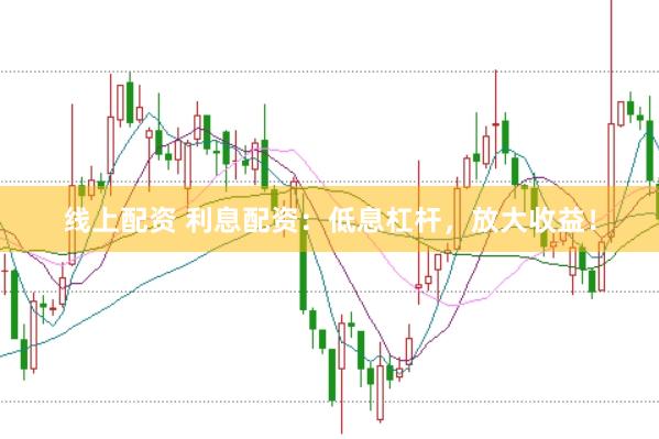 线上配资 利息配资：低息杠杆，放大收益！