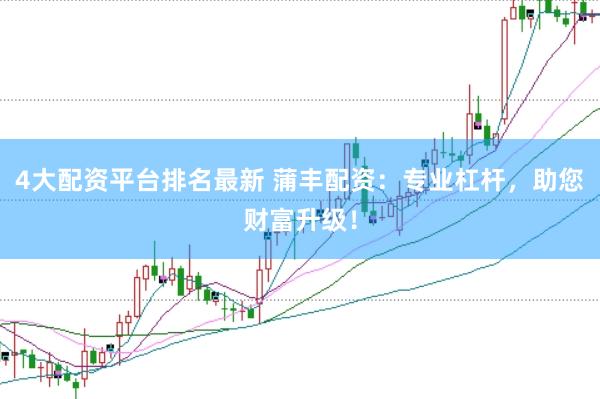 4大配资平台排名最新 蒲丰配资：专业杠杆，助您财富升级！