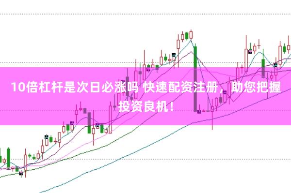 10倍杠杆是次日必涨吗 快速配资注册，助您把握投资良机！