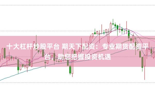 十大杠杆炒股平台 期天下配资：专业期货配资平台，助您把握投资机遇