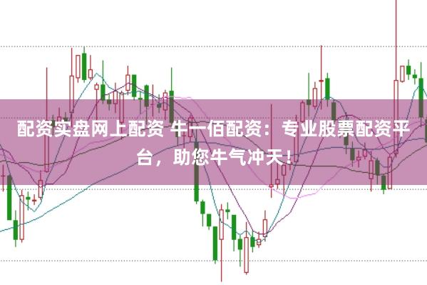 配资实盘网上配资 牛一佰配资：专业股票配资平台，助您牛气冲天！