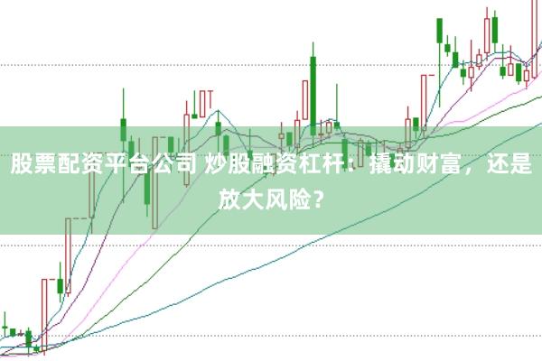 股票配资平台公司 炒股融资杠杆：撬动财富，还是放大风险？