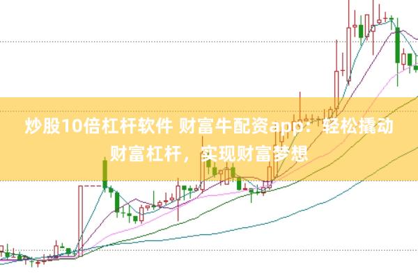 炒股10倍杠杆软件 财富牛配资app：轻松撬动财富杠杆，实现财富梦想