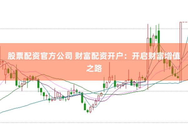 股票配资官方公司 财富配资开户：开启财富增值之路