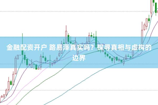 金融配资开户 路易泽真实吗？探寻真相与虚构的边界