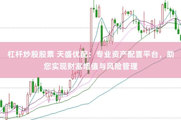 杠杆炒股股票 天盛优配：专业资产配置平台，助您实现财富增值与风险管理