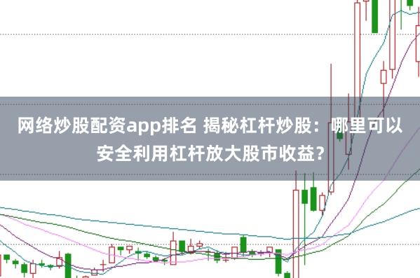 网络炒股配资app排名 揭秘杠杆炒股：哪里可以安全利用杠杆放大股市收益？