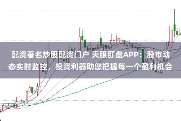配资著名炒股配资门户 天眼盯盘APP：股市动态实时监控，投资利器助您把握每一个盈利机会