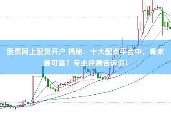股票网上配资开户 揭秘：十大配资平台中，哪家最可靠？专业评测告诉你！