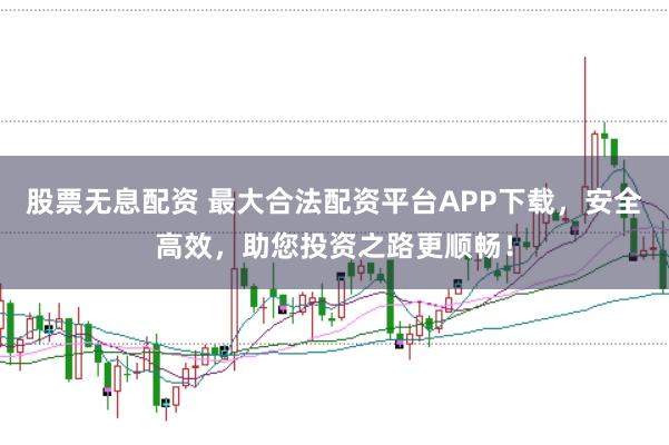 股票无息配资 最大合法配资平台APP下载，安全高效，助您投资之路更顺畅！