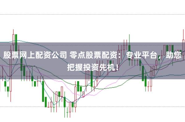 股票网上配资公司 零点股票配资：专业平台，助您把握投资先机！