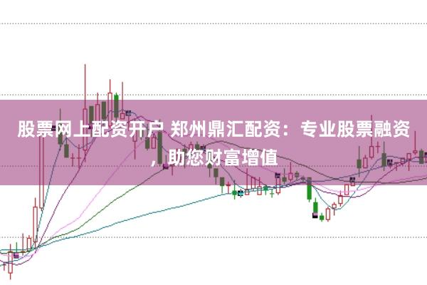 股票网上配资开户 郑州鼎汇配资：专业股票融资，助您财富增值