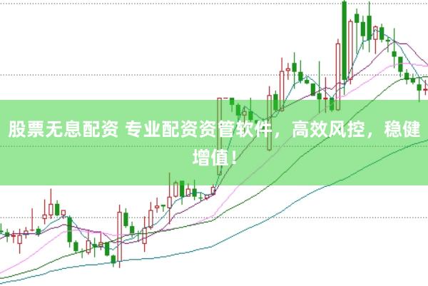 股票无息配资 专业配资资管软件，高效风控，稳健增值！