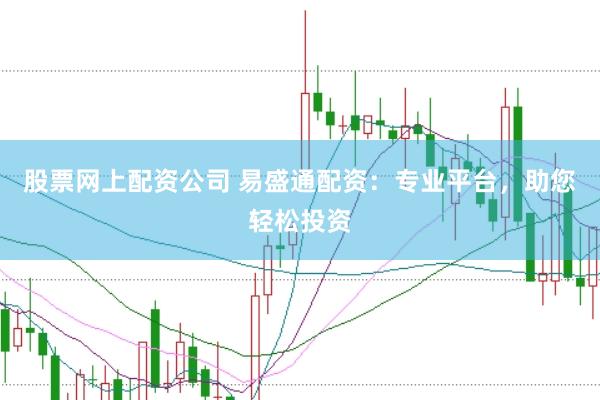 股票网上配资公司 易盛通配资：专业平台，助您轻松投资
