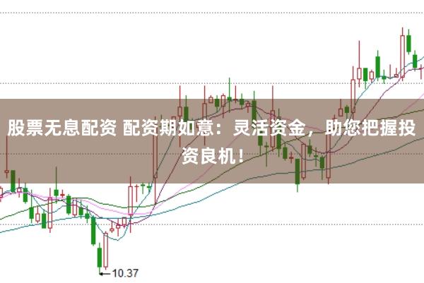 股票无息配资 配资期如意：灵活资金，助您把握投资良机！