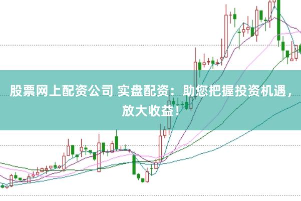 股票网上配资公司 实盘配资：助您把握投资机遇，放大收益！