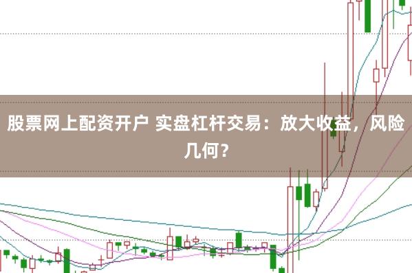 股票网上配资开户 实盘杠杆交易：放大收益，风险几何？