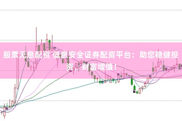 股票无息配资 低息安全证券配资平台：助您稳健投资，财富增值！