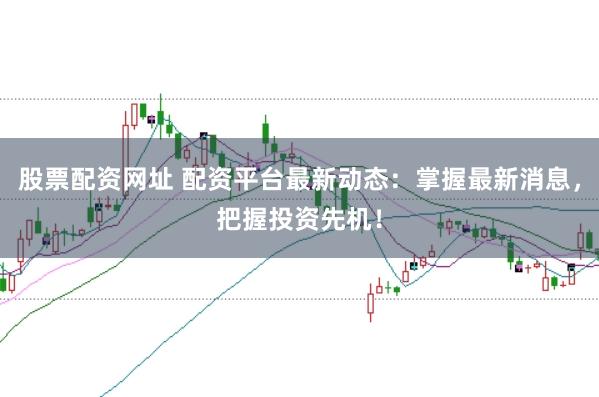 股票配资网址 配资平台最新动态：掌握最新消息，把握投资先机！