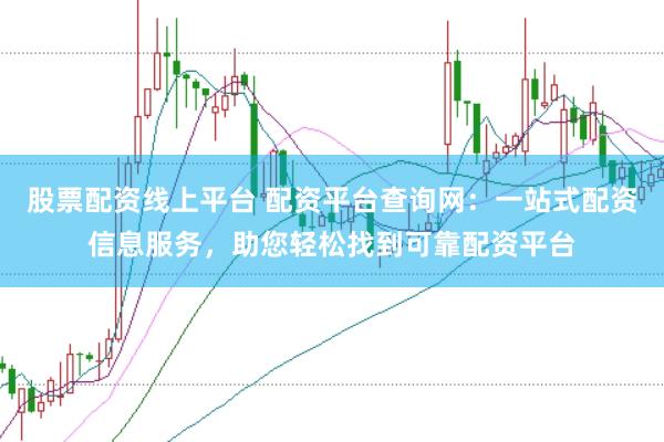 股票配资线上平台 配资平台查询网：一站式配资信息服务，助您轻松找到可靠配资平台