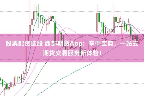 股票配资选股 西部期货App：掌中宝典，一站式期货交易服务新体验！
