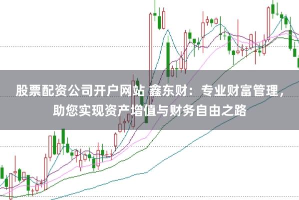 股票配资公司开户网站 鑫东财：专业财富管理，助您实现资产增值与财务自由之路