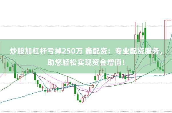 炒股加杠杆亏掉250万 鑫配资：专业配资服务，助您轻松实现资金增值！