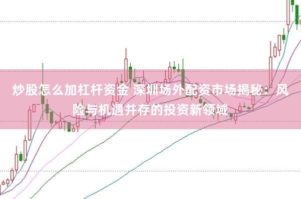 炒股怎么加杠杆资金 深圳场外配资市场揭秘：风险与机遇并存的投资新领域