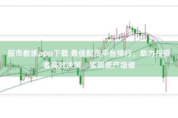股市教练app下载 最佳配资平台排行，助力投资者高效决策，实现资产增值