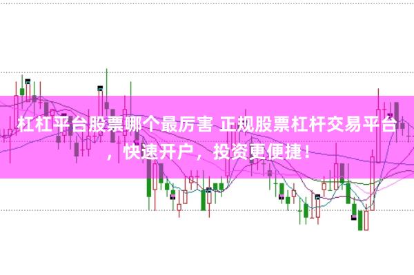 杠杠平台股票哪个最厉害 正规股票杠杆交易平台，快速开户，投资更便捷！