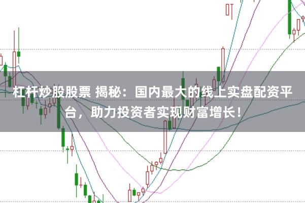 杠杆炒股股票 揭秘：国内最大的线上实盘配资平台，助力投资者实现财富增长！