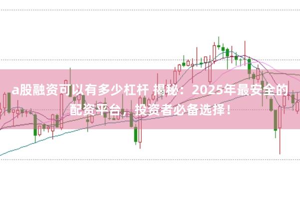 a股融资可以有多少杠杆 揭秘：2025年最安全的配资平台，投资者必备选择！