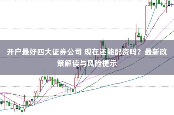 开户最好四大证券公司 现在还能配资吗？最新政策解读与风险提示