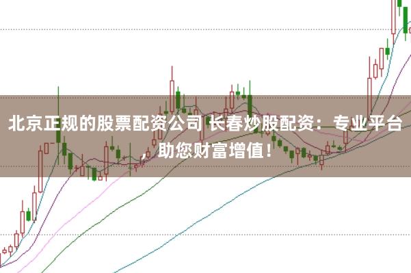 北京正规的股票配资公司 长春炒股配资：专业平台，助您财富增值！