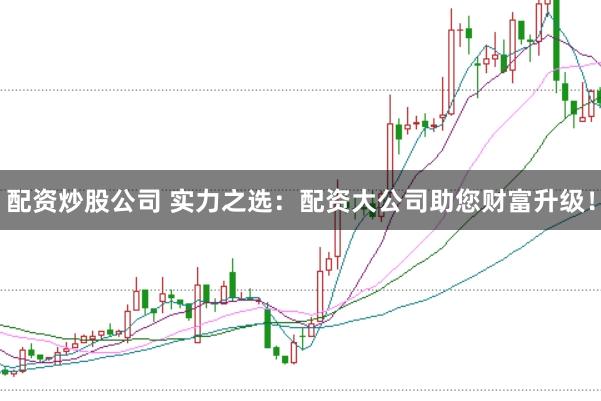 配资炒股公司 实力之选：配资大公司助您财富升级！