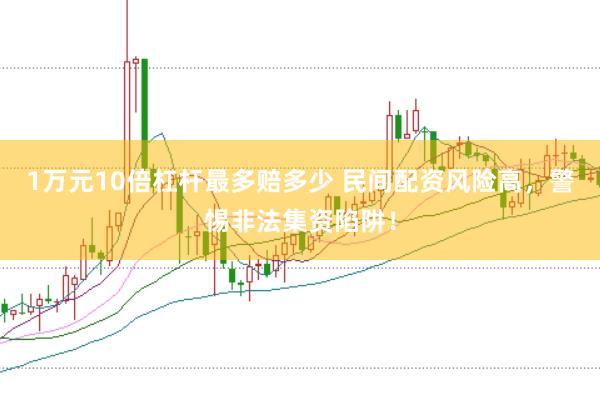 1万元10倍杠杆最多赔多少 民间配资风险高，警惕非法集资陷阱！