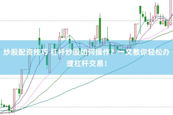 炒股配资技巧 杠杆炒股如何操作？一文教你轻松办理杠杆交易！