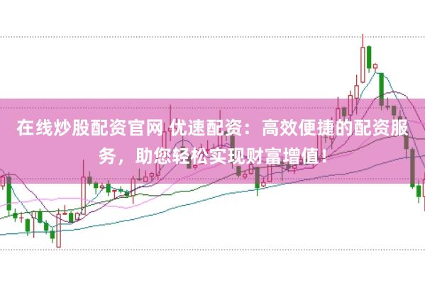 在线炒股配资官网 优速配资：高效便捷的配资服务，助您轻松实现财富增值！