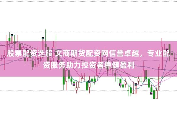 股票配资选股 文商期货配资网信誉卓越，专业配资服务助力投资者稳健盈利
