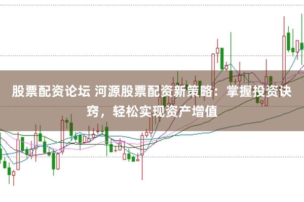 股票配资论坛 河源股票配资新策略：掌握投资诀窍，轻松实现资产增值