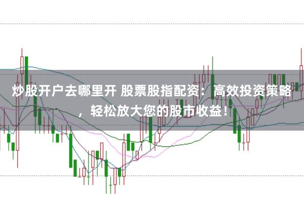 炒股开户去哪里开 股票股指配资：高效投资策略，轻松放大您的股市收益！