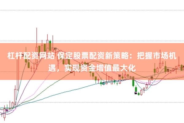 杠杆配资网站 保定股票配资新策略：把握市场机遇，实现资金增值最大化
