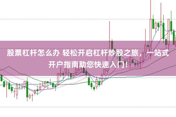 股票杠杆怎么办 轻松开启杠杆炒股之旅，一站式开户指南助您快速入门！