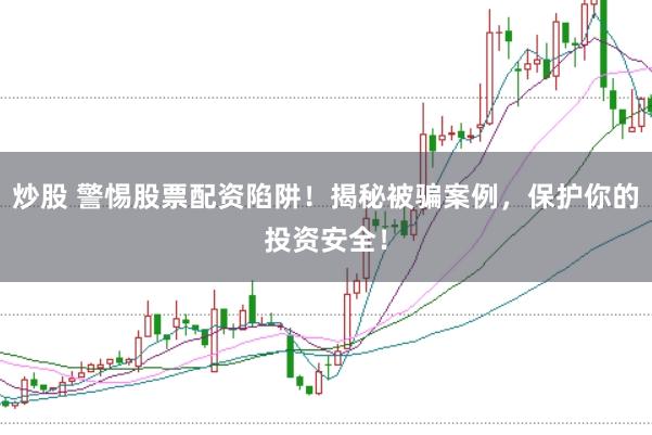 炒股 警惕股票配资陷阱！揭秘被骗案例，保护你的投资安全！