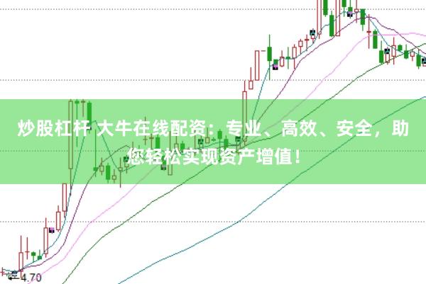 炒股杠杆 大牛在线配资：专业、高效、安全，助您轻松实现资产增值！