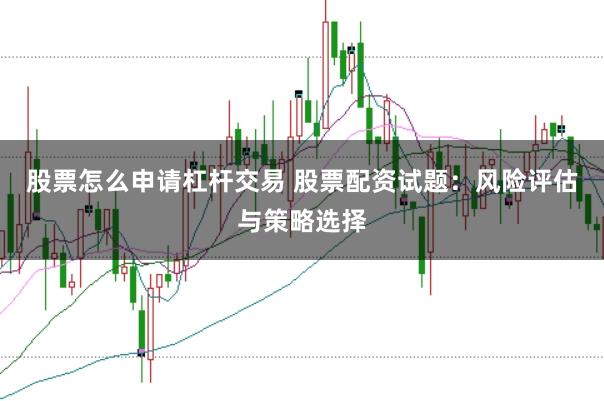 股票怎么申请杠杆交易 股票配资试题：风险评估与策略选择