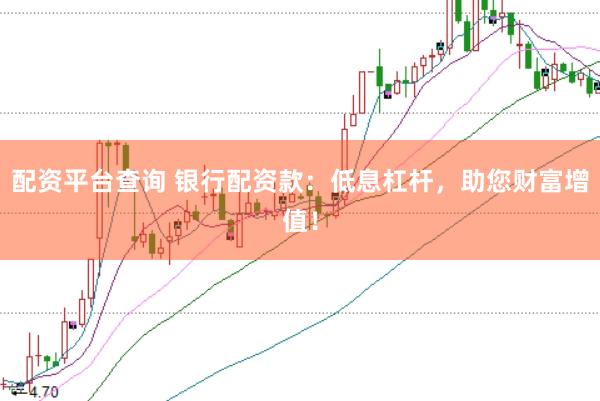 配资平台查询 银行配资款：低息杠杆，助您财富增值！